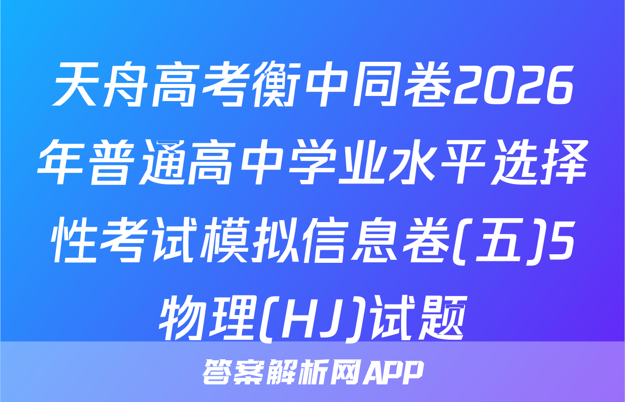 天舟高考衡中同卷2026年普通高中学业水平选择性考试模拟信息卷(五)5物理(HJ)试题