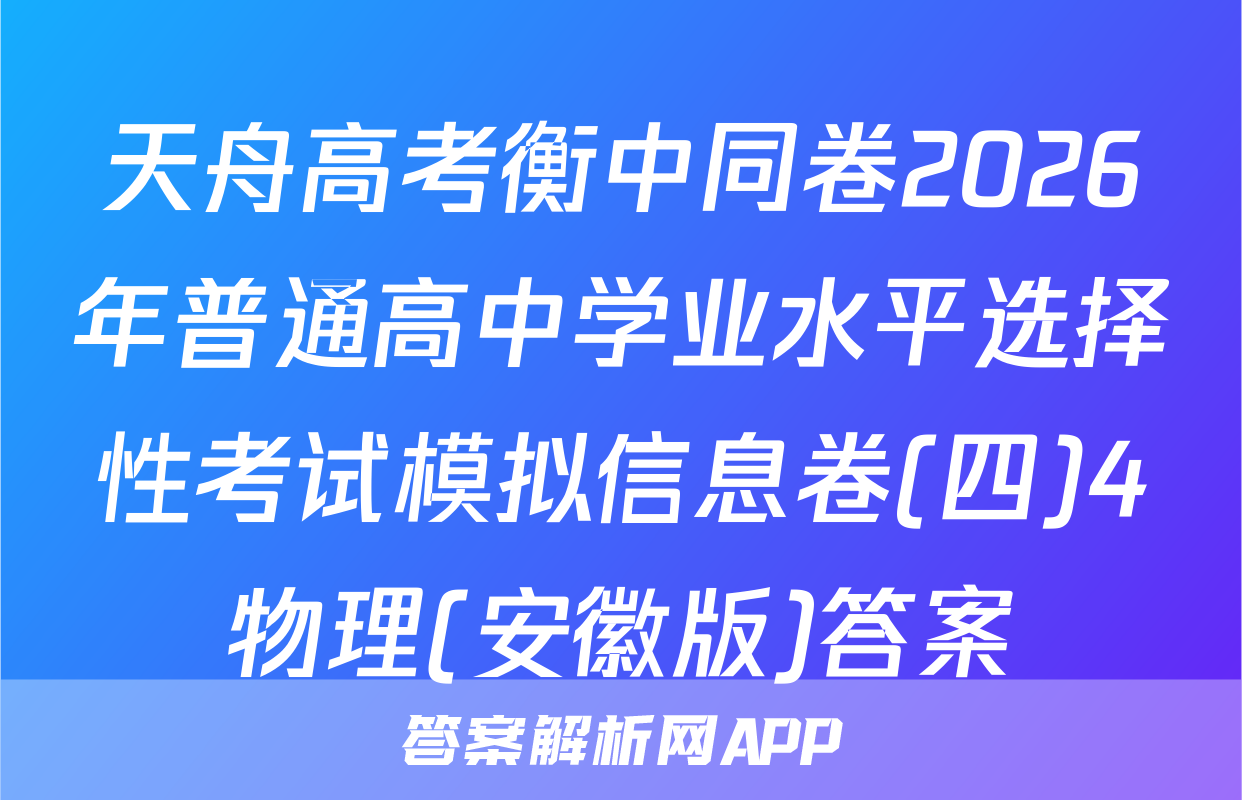 天舟高考衡中同卷2026年普通高中学业水平选择性考试模拟信息卷(四)4物理(安徽版)答案