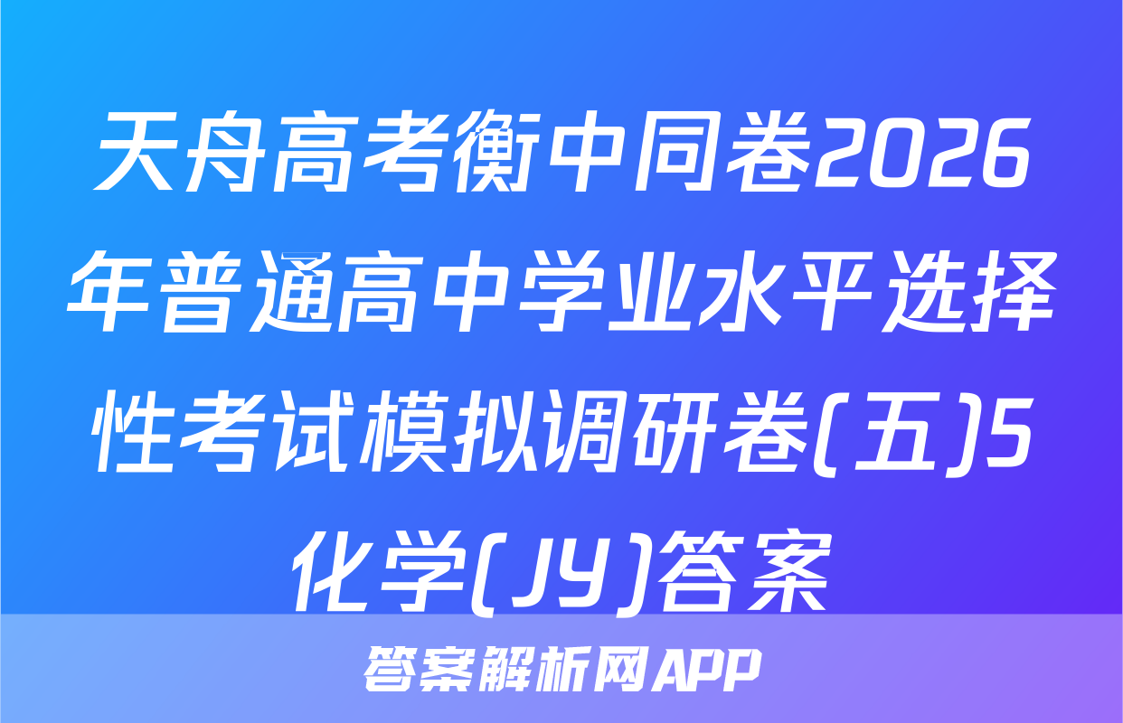 天舟高考衡中同卷2026年普通高中学业水平选择性考试模拟调研卷(五)5化学(JY)答案