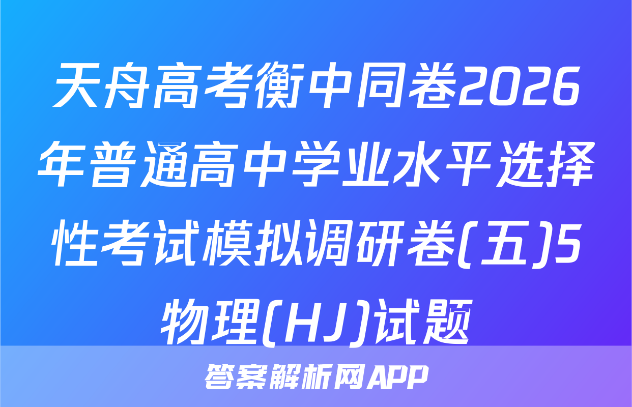 天舟高考衡中同卷2026年普通高中学业水平选择性考试模拟调研卷(五)5物理(HJ)试题
