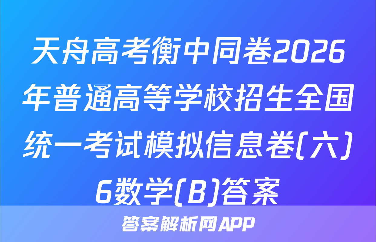 天舟高考衡中同卷2026年普通高等学校招生全国统一考试模拟信息卷(六)6数学(B)答案
