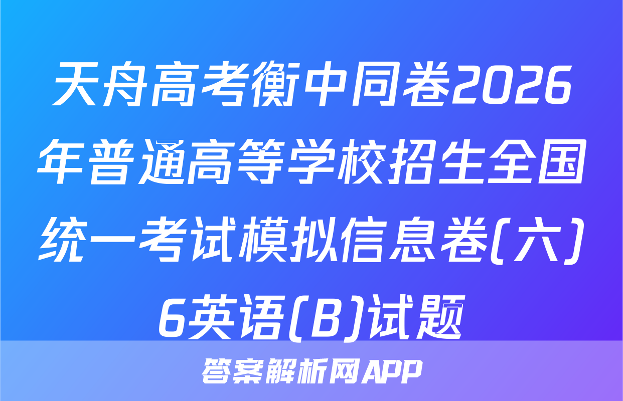 天舟高考衡中同卷2026年普通高等学校招生全国统一考试模拟信息卷(六)6英语(B)试题