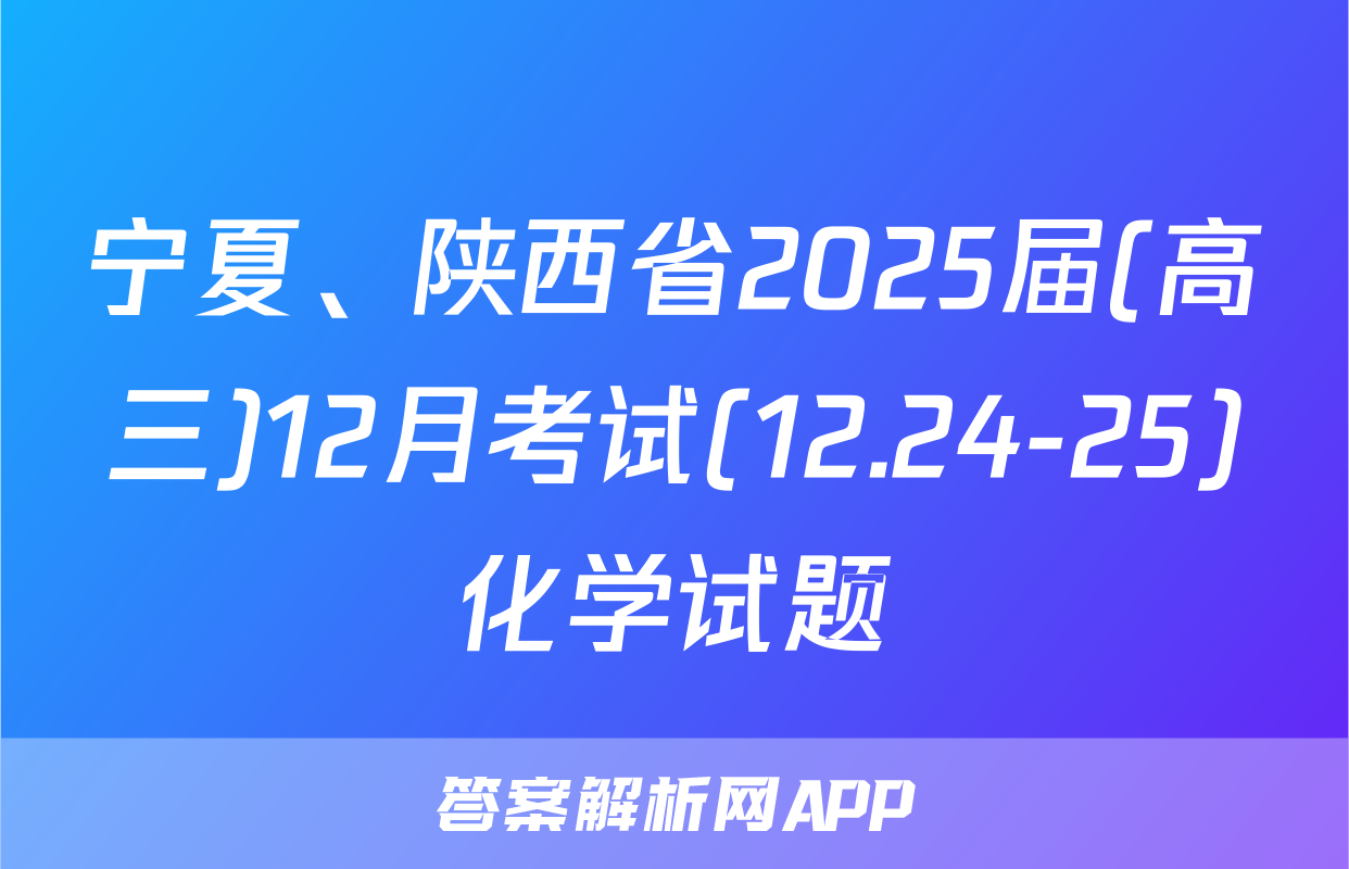 宁夏、陕西省2025届(高三)12月考试(12.24-25)化学试题