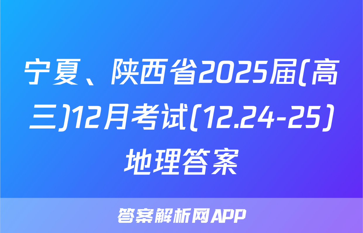 宁夏、陕西省2025届(高三)12月考试(12.24-25)地理答案