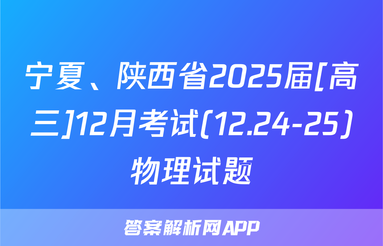 宁夏、陕西省2025届[高三]12月考试(12.24-25)物理试题