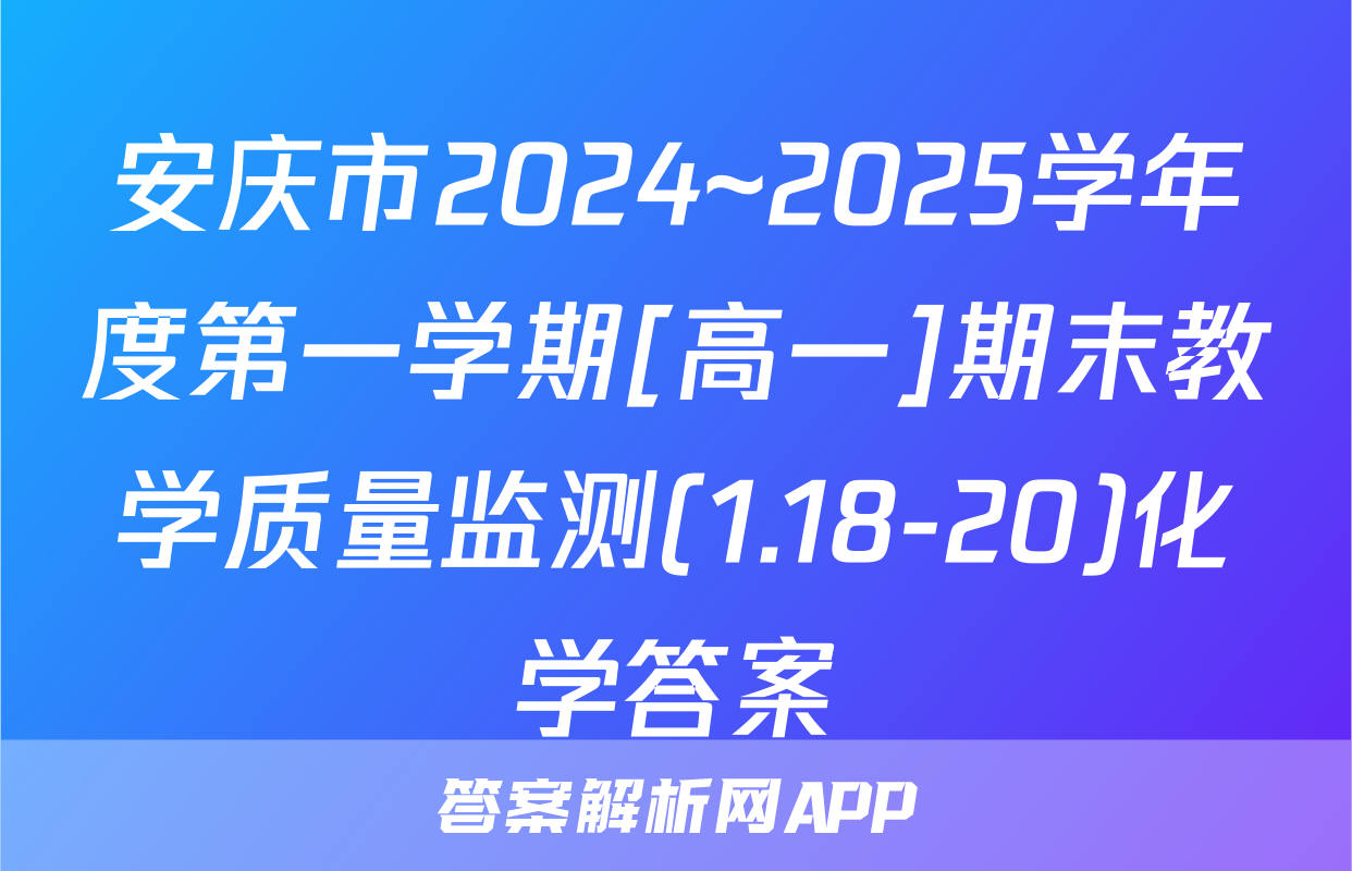 安庆市2024~2025学年度第一学期[高一]期末教学质量监测(1.18-20)化学答案
