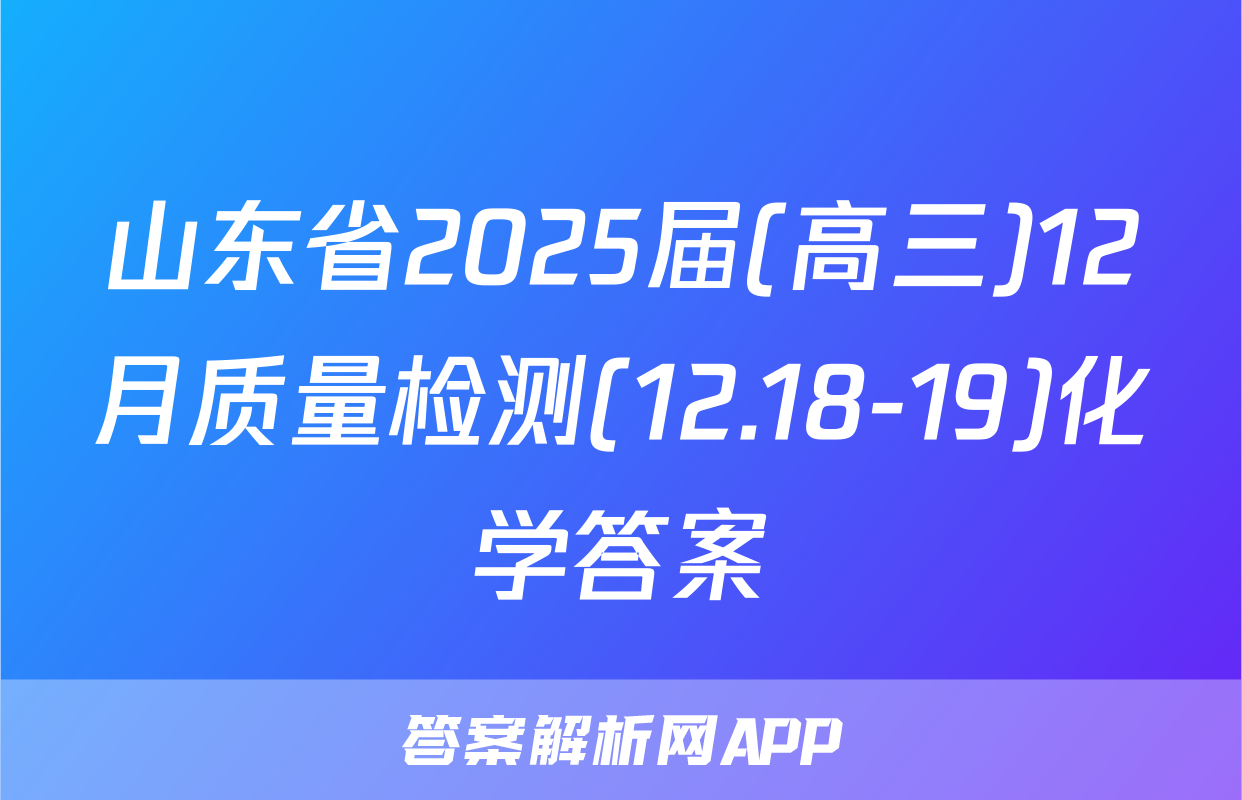 山东省2025届(高三)12月质量检测(12.18-19)化学答案