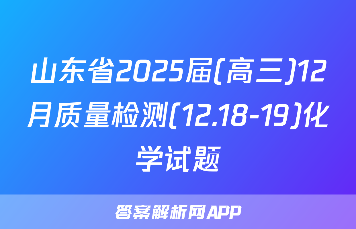 山东省2025届(高三)12月质量检测(12.18-19)化学试题