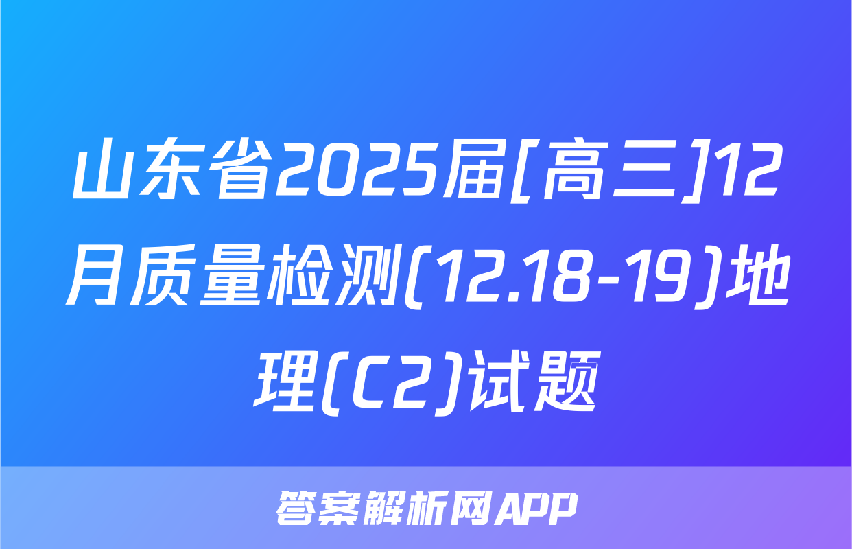 山东省2025届[高三]12月质量检测(12.18-19)地理(C2)试题