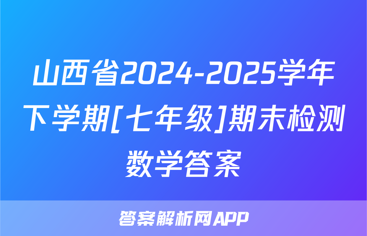 山西省2024-2025学年下学期[七年级]期末检测数学答案