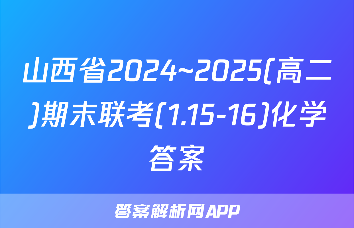 山西省2024~2025(高二)期末联考(1.15-16)化学答案
