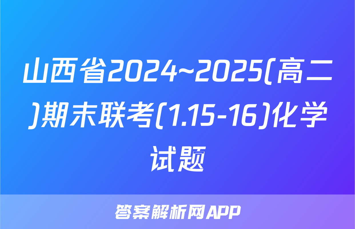 山西省2024~2025(高二)期末联考(1.15-16)化学试题