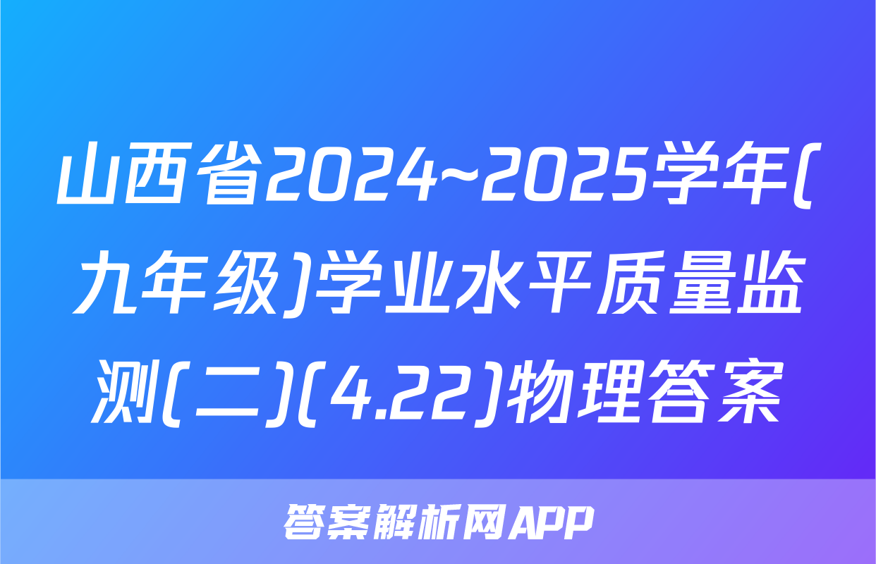 山西省2024~2025学年(九年级)学业水平质量监测(二)(4.22)物理答案