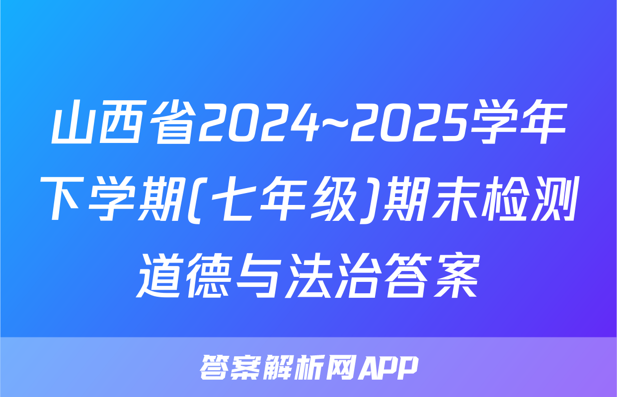 山西省2024~2025学年下学期(七年级)期末检测道德与法治答案