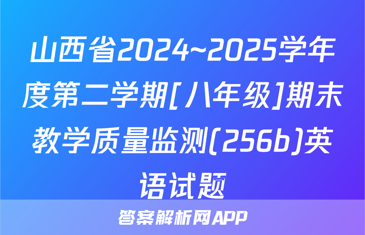 山西省2024~2025学年度第二学期[八年级]期末教学质量监测(256b)英语试题