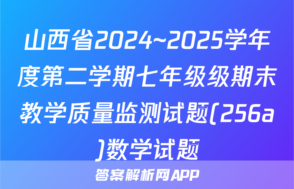 山西省2024~2025学年度第二学期七年级级期末教学质量监测试题(256a)数学试题