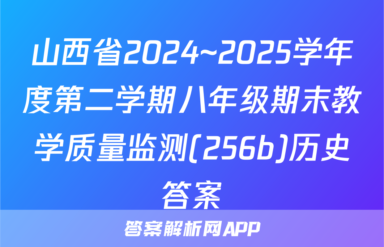 山西省2024~2025学年度第二学期八年级期末教学质量监测(256b)历史答案