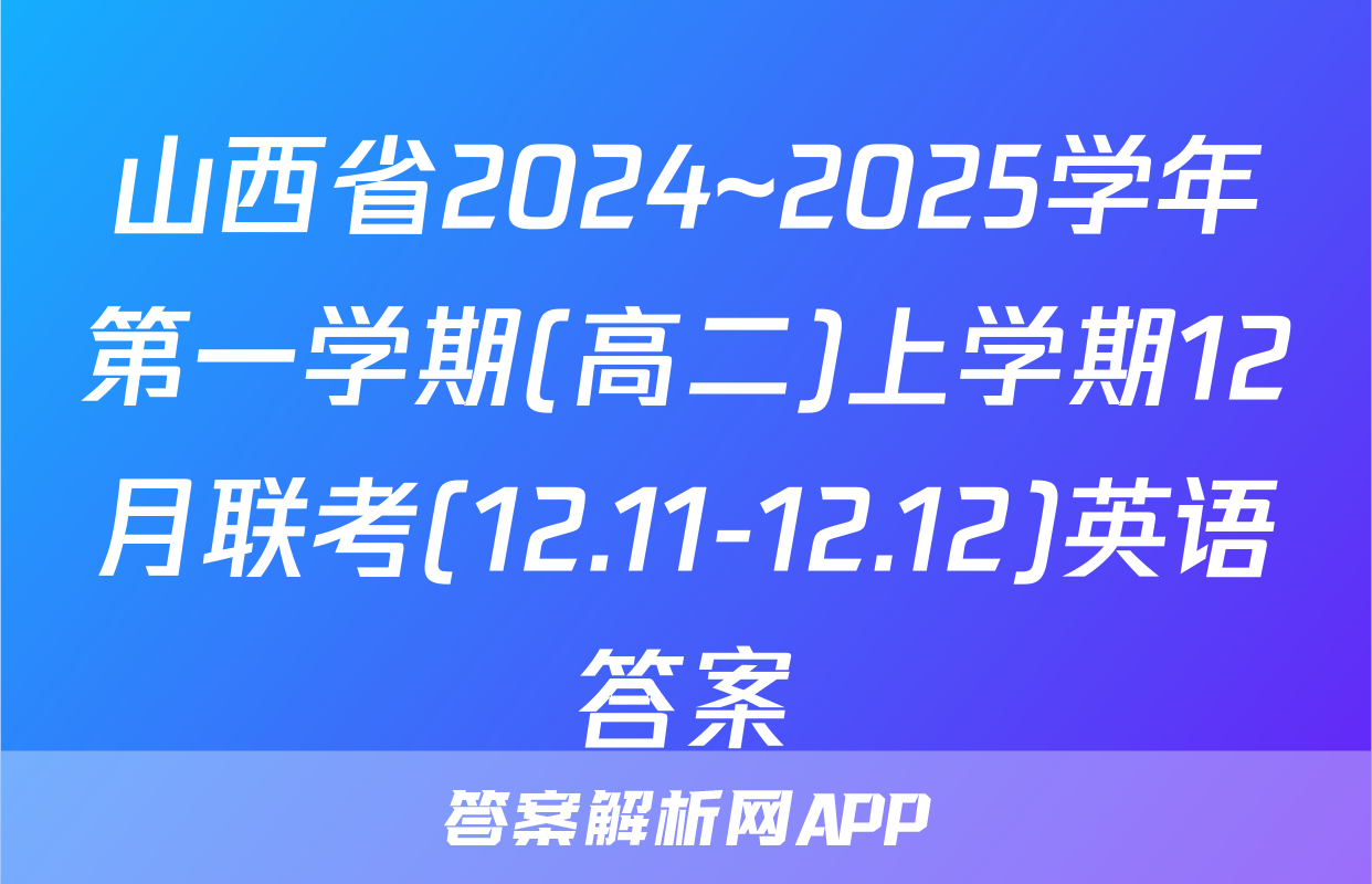 山西省2024~2025学年第一学期(高二)上学期12月联考(12.11-12.12)英语答案