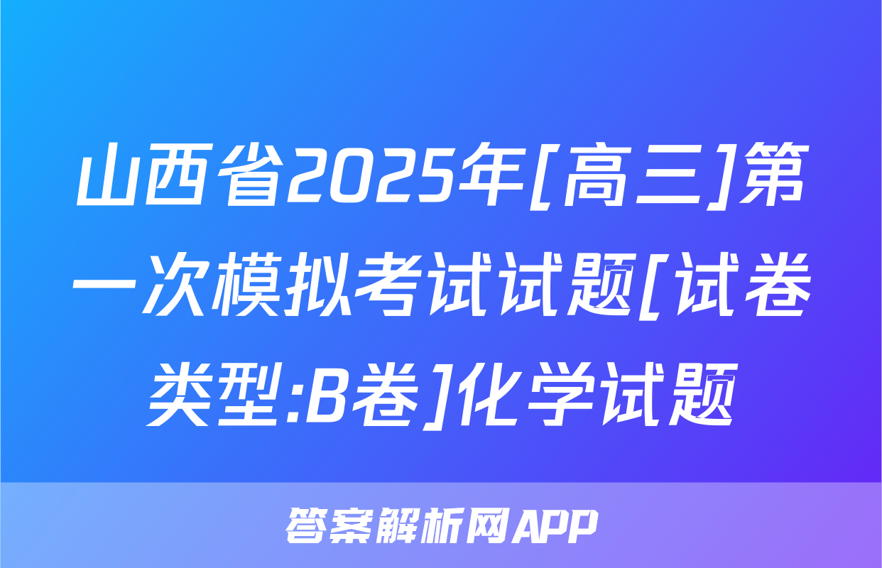 山西省2025年[高三]第一次模拟考试试题[试卷类型:B卷]化学试题