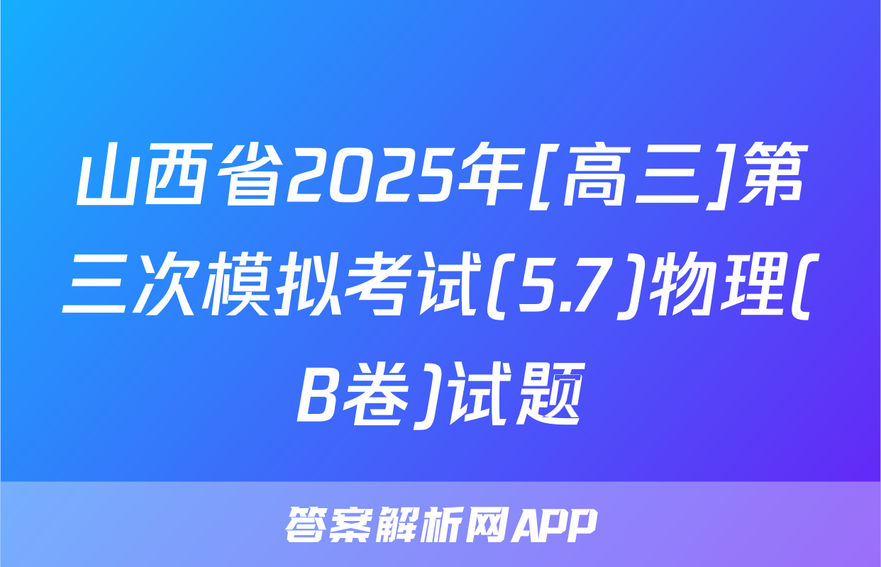 山西省2025年[高三]第三次模拟考试(5.7)物理(B卷)试题