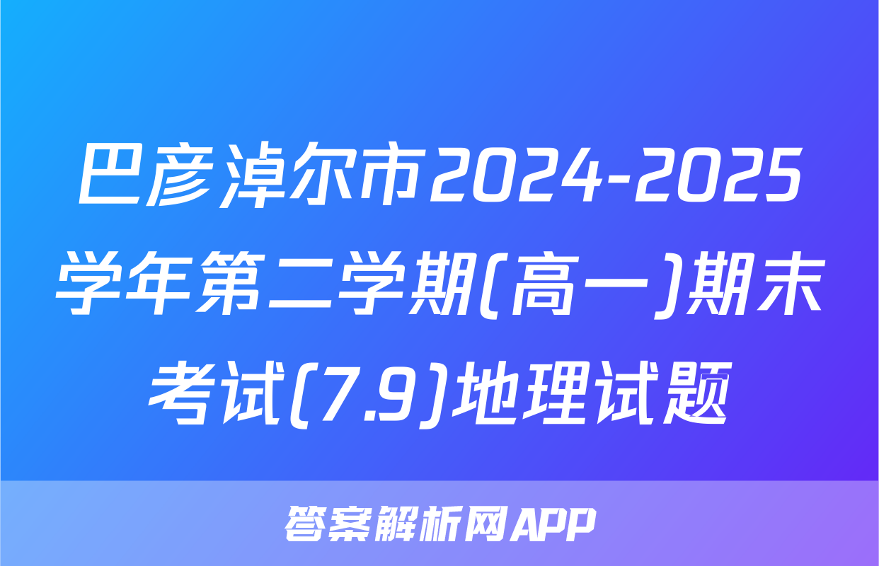 巴彦淖尔市2024-2025学年第二学期(高一)期末考试(7.9)地理试题