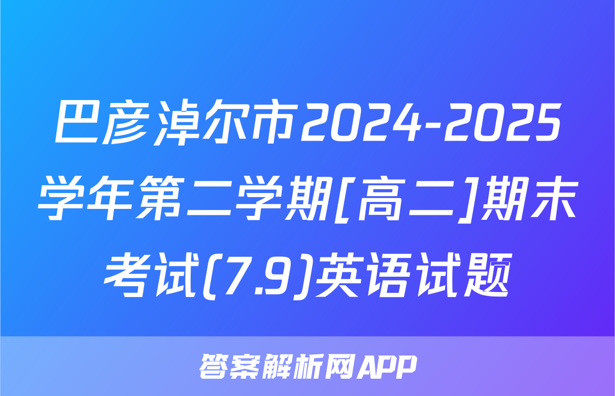 巴彦淖尔市2024-2025学年第二学期[高二]期末考试(7.9)英语试题