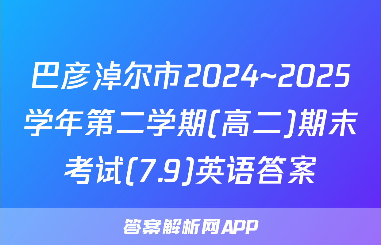 巴彦淖尔市2024~2025学年第二学期(高二)期末考试(7.9)英语答案