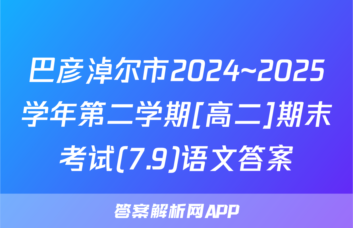 巴彦淖尔市2024~2025学年第二学期[高二]期末考试(7.9)语文答案
