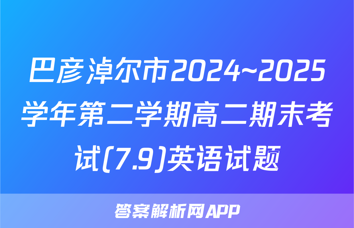 巴彦淖尔市2024~2025学年第二学期高二期末考试(7.9)英语试题