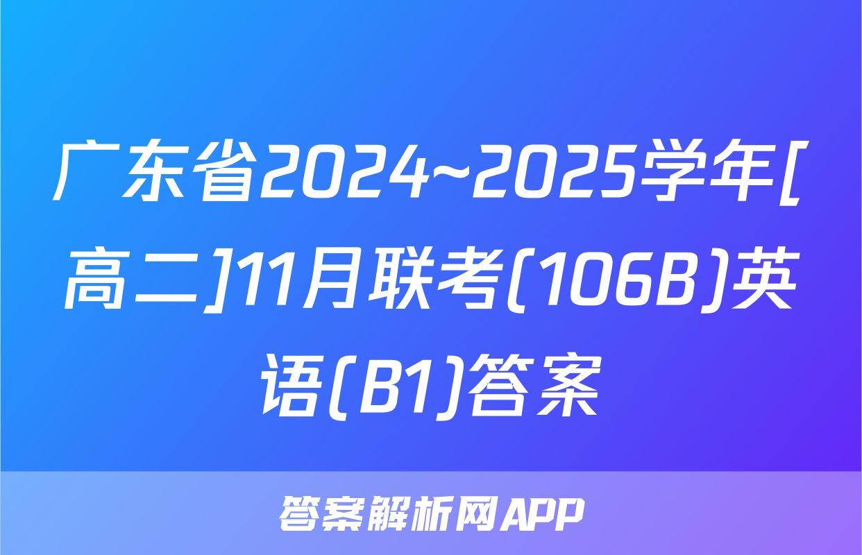 广东省2024~2025学年[高二]11月联考(106B)英语(B1)答案