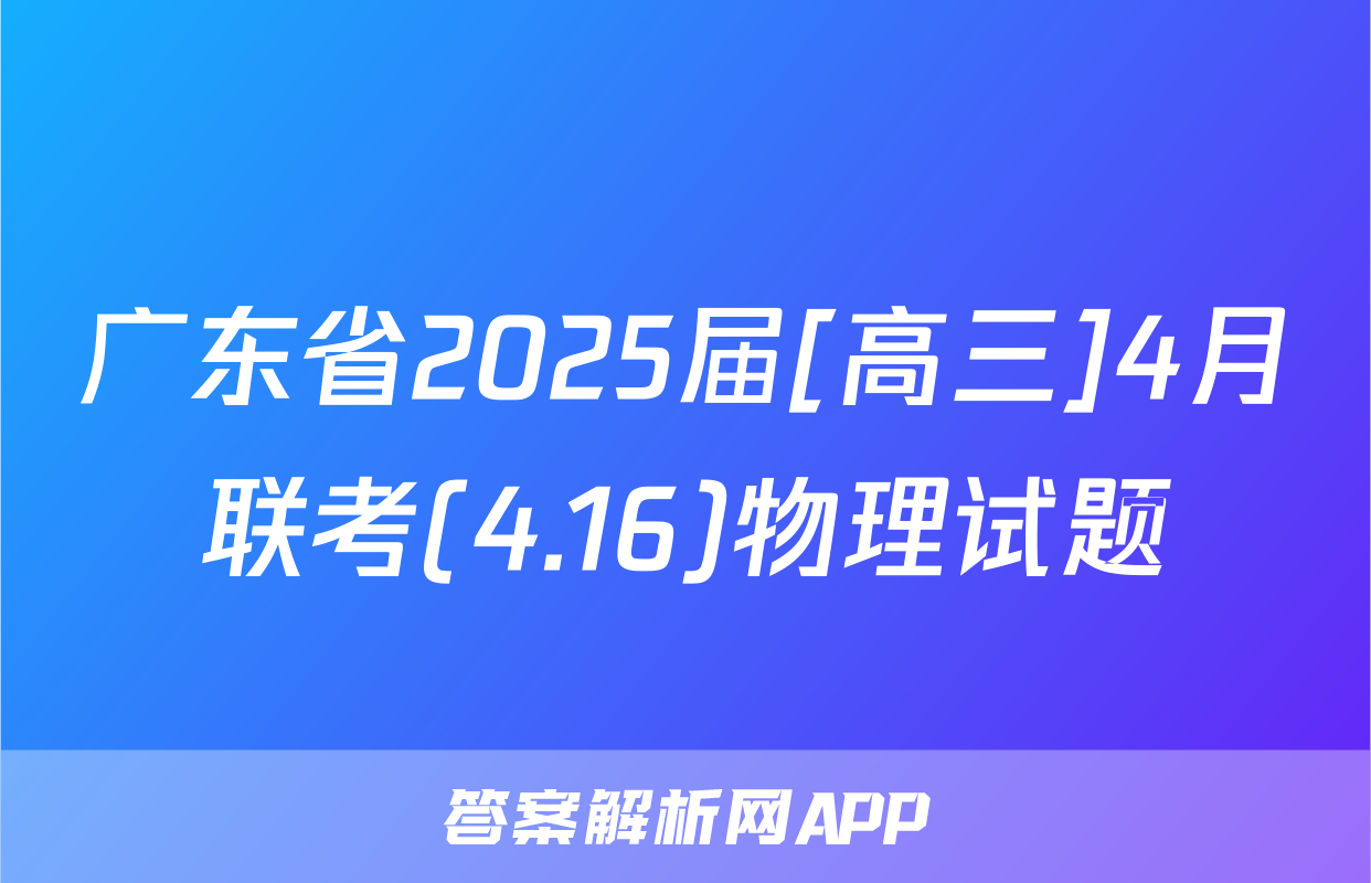 广东省2025届[高三]4月联考(4.16)物理试题