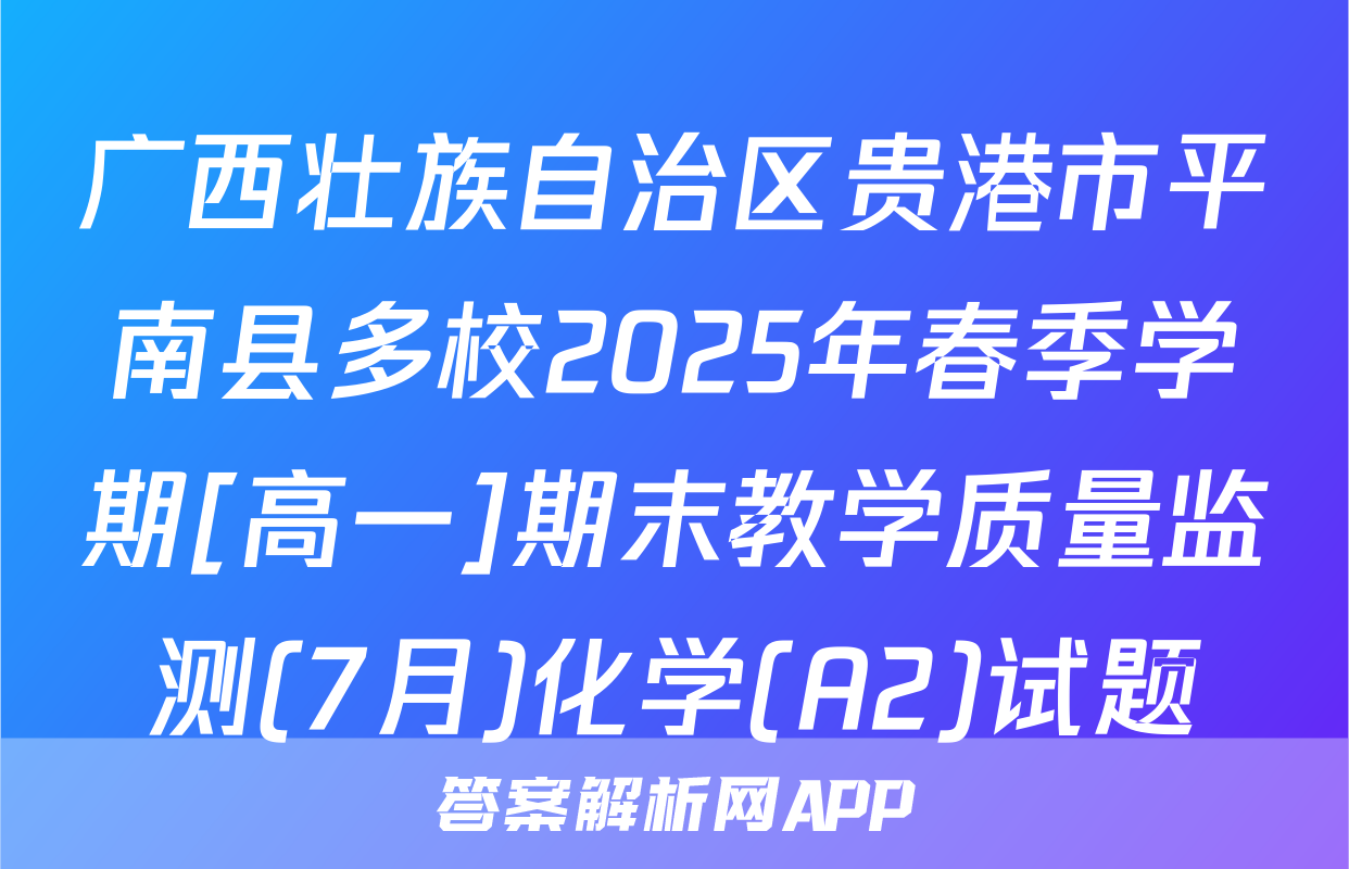 广西壮族自治区贵港市平南县多校2025年春季学期[高一]期末教学质量监测(7月)化学(A2)试题