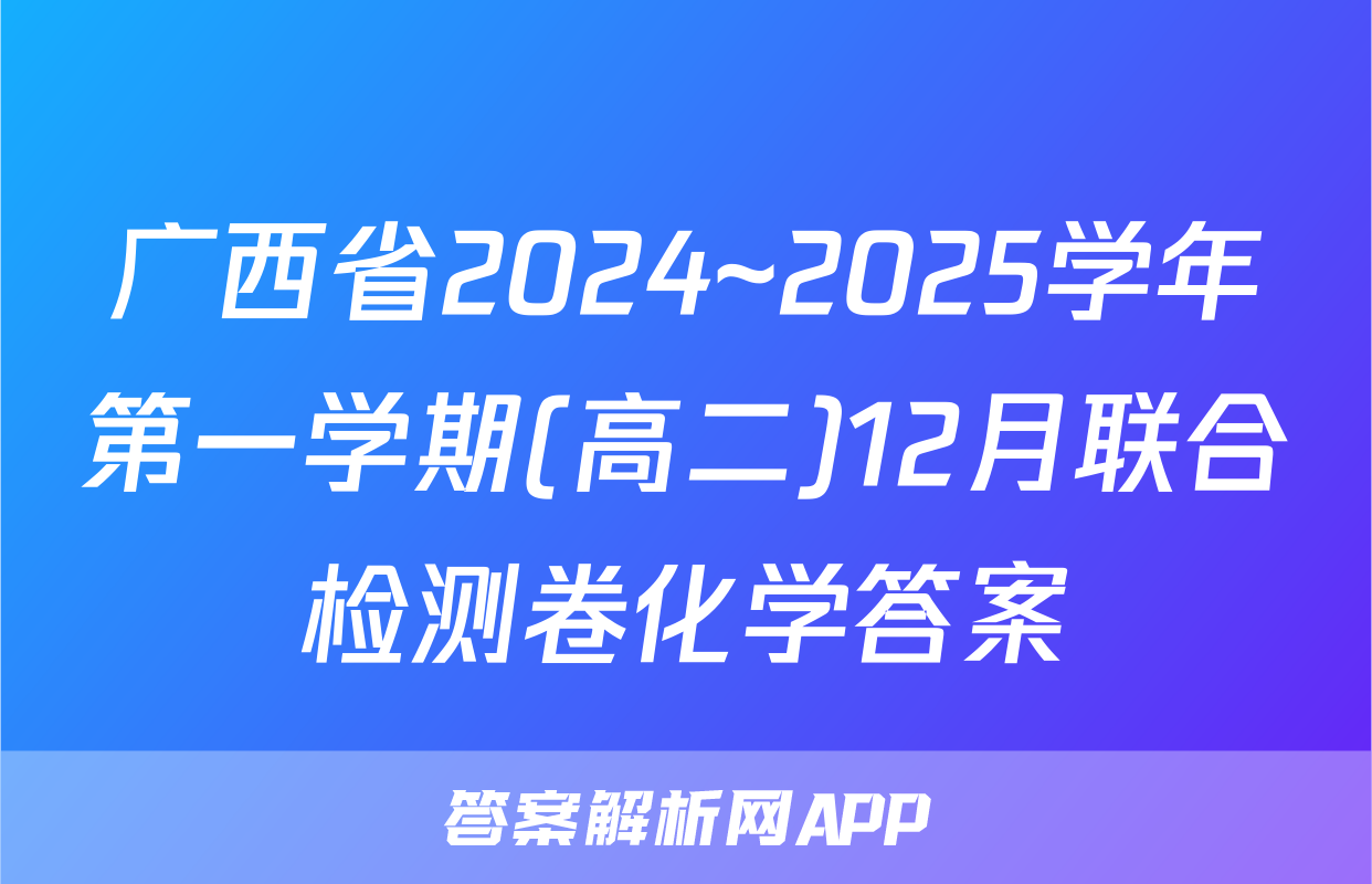 广西省2024~2025学年第一学期(高二)12月联合检测卷化学答案