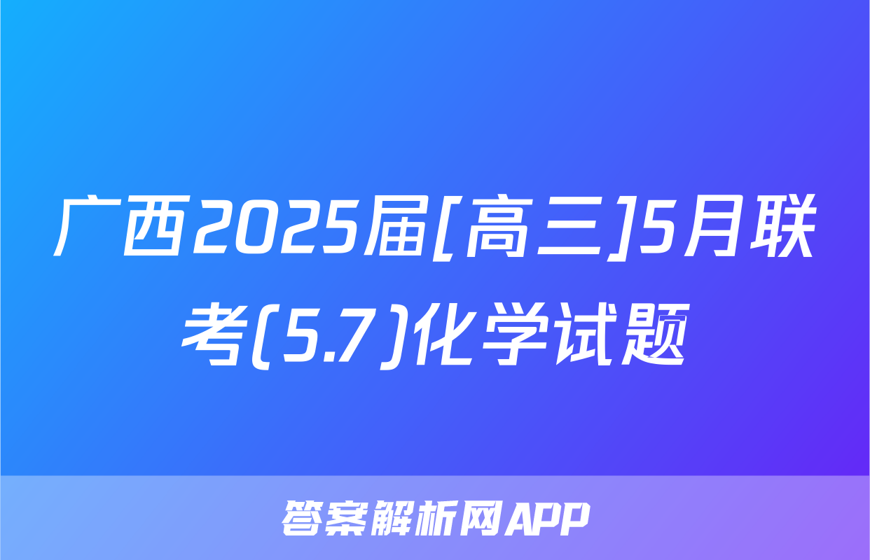 广西2025届[高三]5月联考(5.7)化学试题
