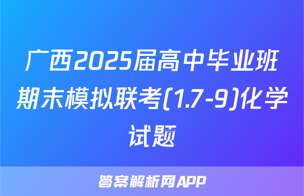 广西2025届高中毕业班期末模拟联考(1.7-9)化学试题