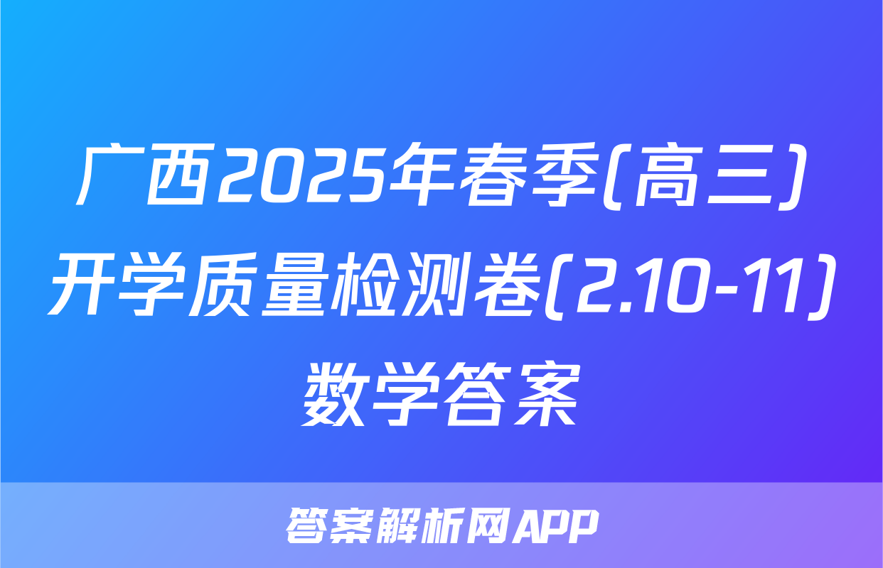 广西2025年春季(高三)开学质量检测卷(2.10-11)数学答案