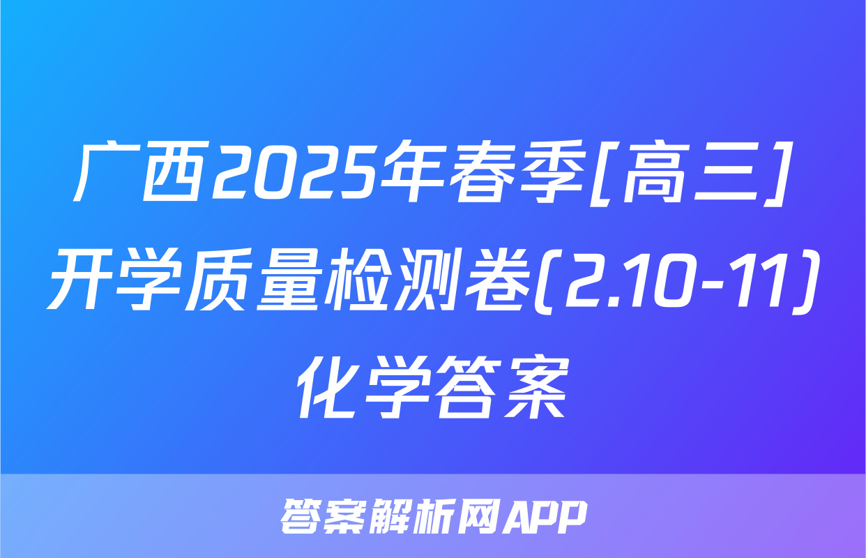 广西2025年春季[高三]开学质量检测卷(2.10-11)化学答案