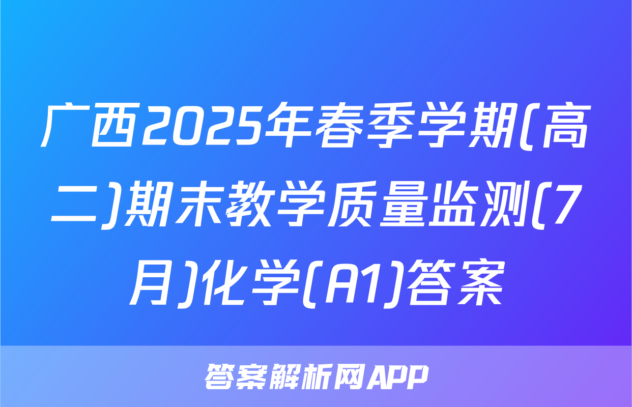 广西2025年春季学期(高二)期末教学质量监测(7月)化学(A1)答案
