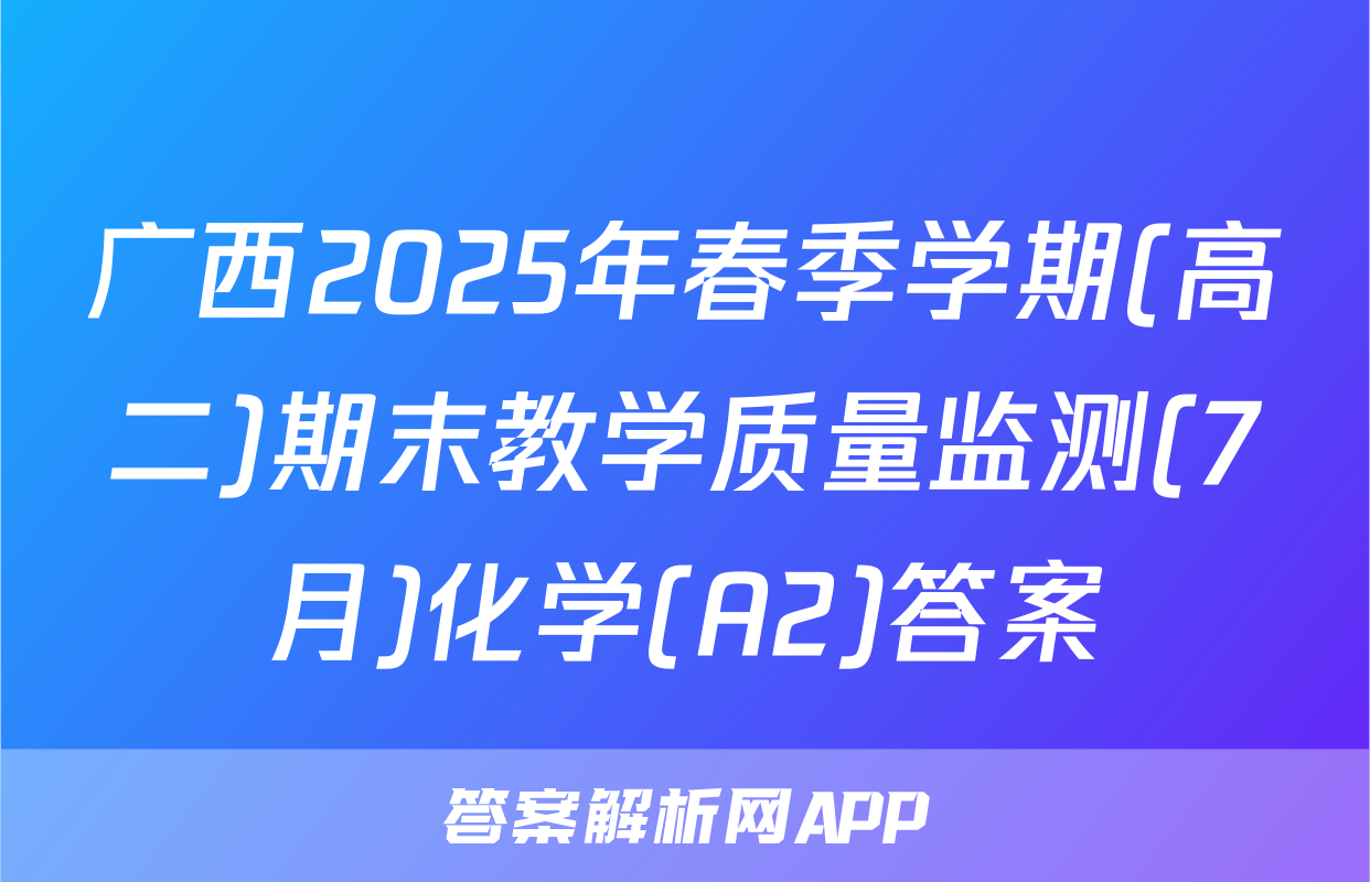 广西2025年春季学期(高二)期末教学质量监测(7月)化学(A2)答案