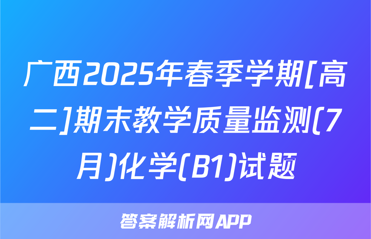 广西2025年春季学期[高二]期末教学质量监测(7月)化学(B1)试题