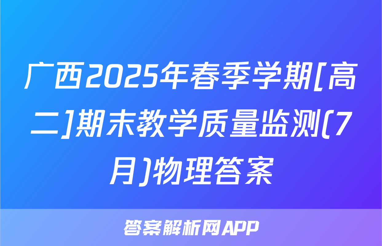 广西2025年春季学期[高二]期末教学质量监测(7月)物理答案