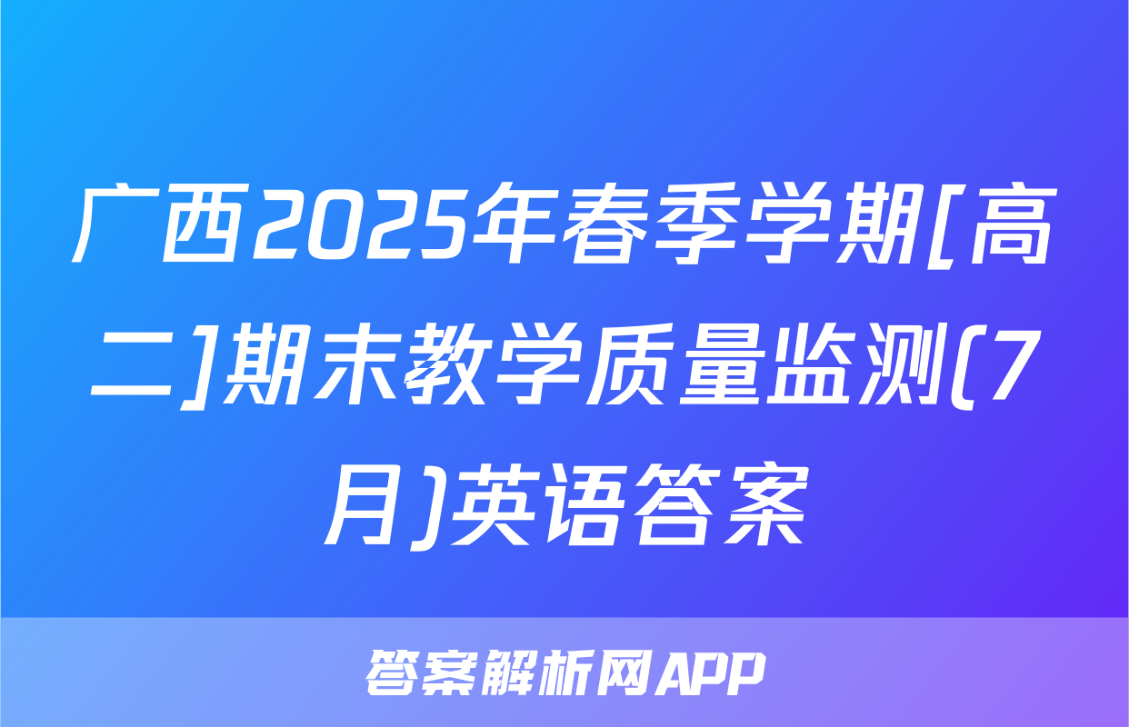 广西2025年春季学期[高二]期末教学质量监测(7月)英语答案