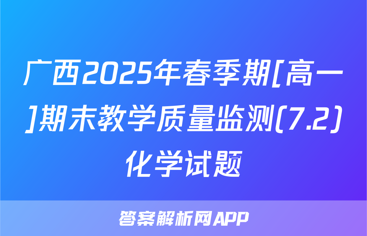 广西2025年春季期[高一]期末教学质量监测(7.2)化学试题