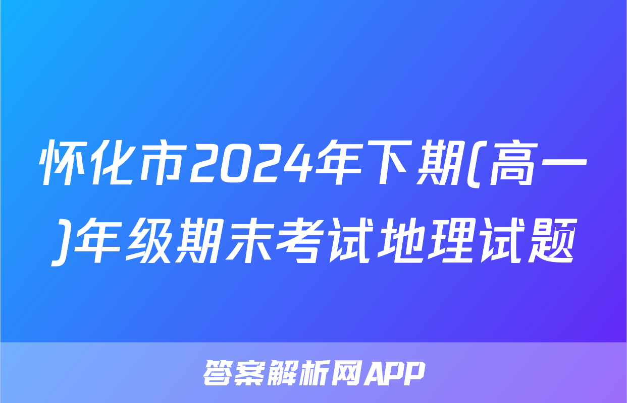 怀化市2024年下期(高一)年级期末考试地理试题