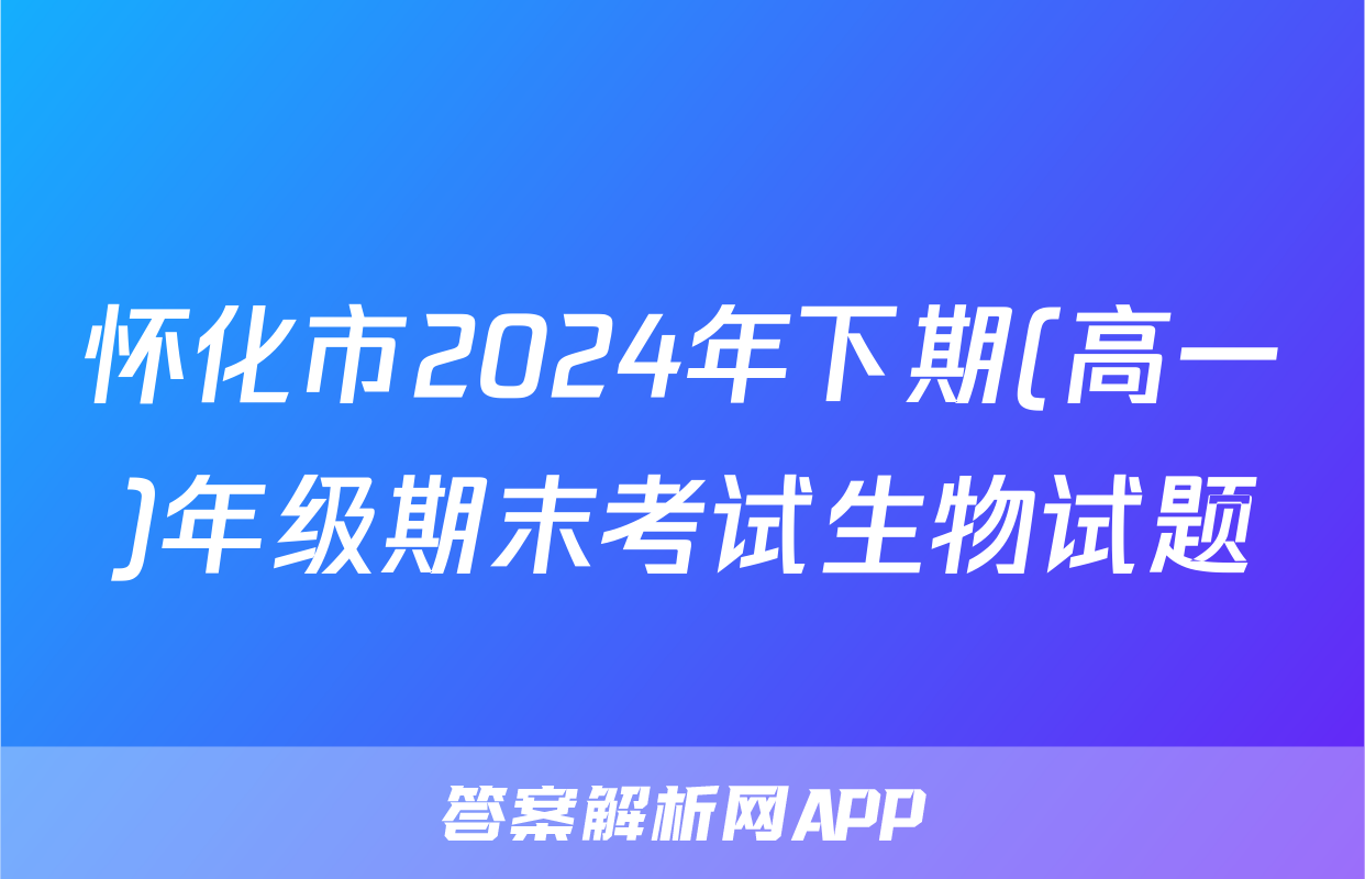 怀化市2024年下期(高一)年级期末考试生物试题