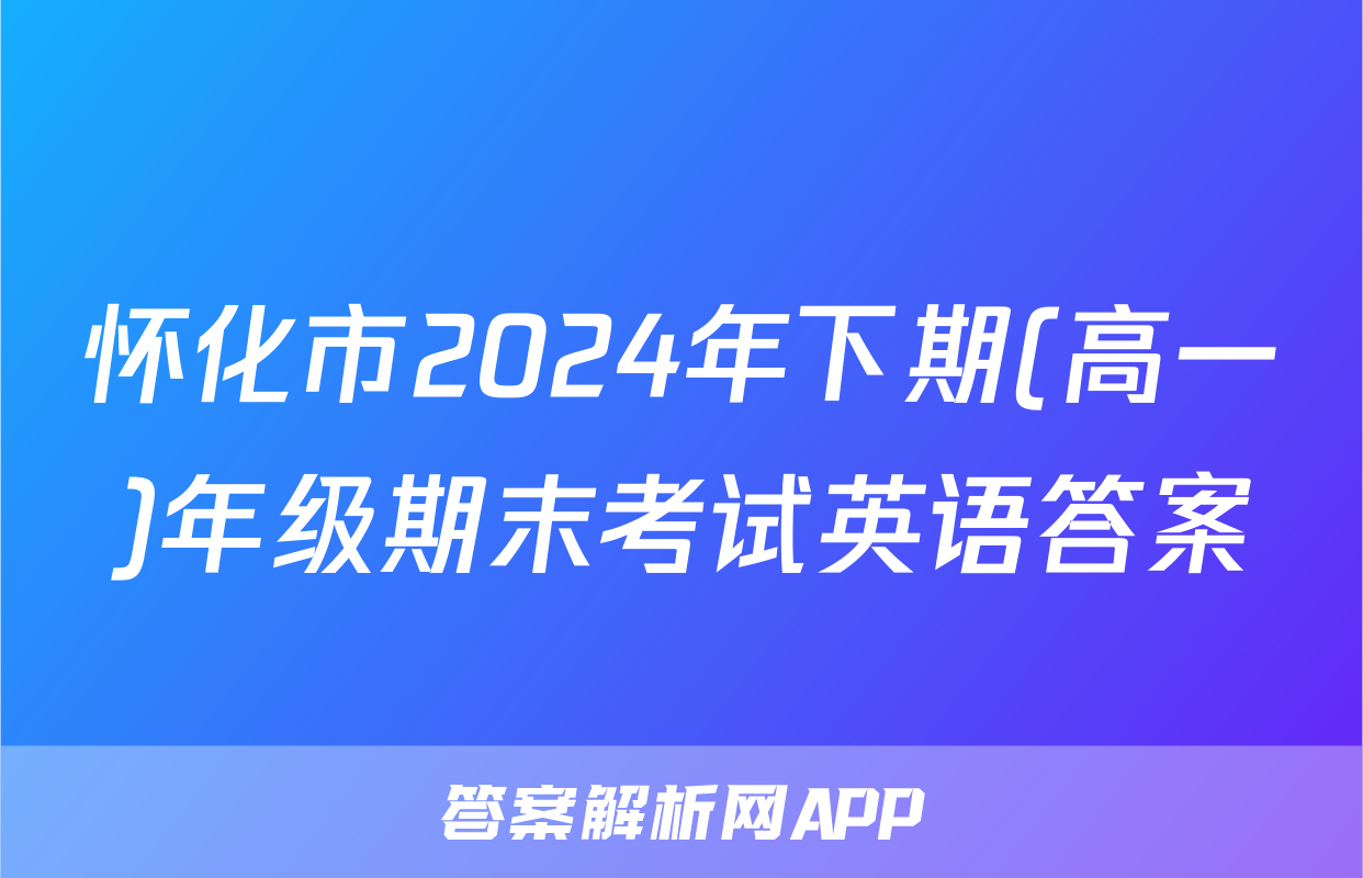 怀化市2024年下期(高一)年级期末考试英语答案