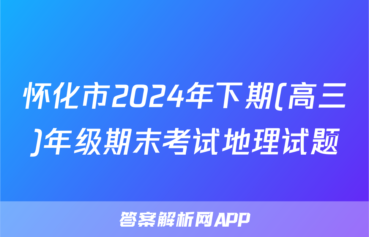怀化市2024年下期(高三)年级期末考试地理试题