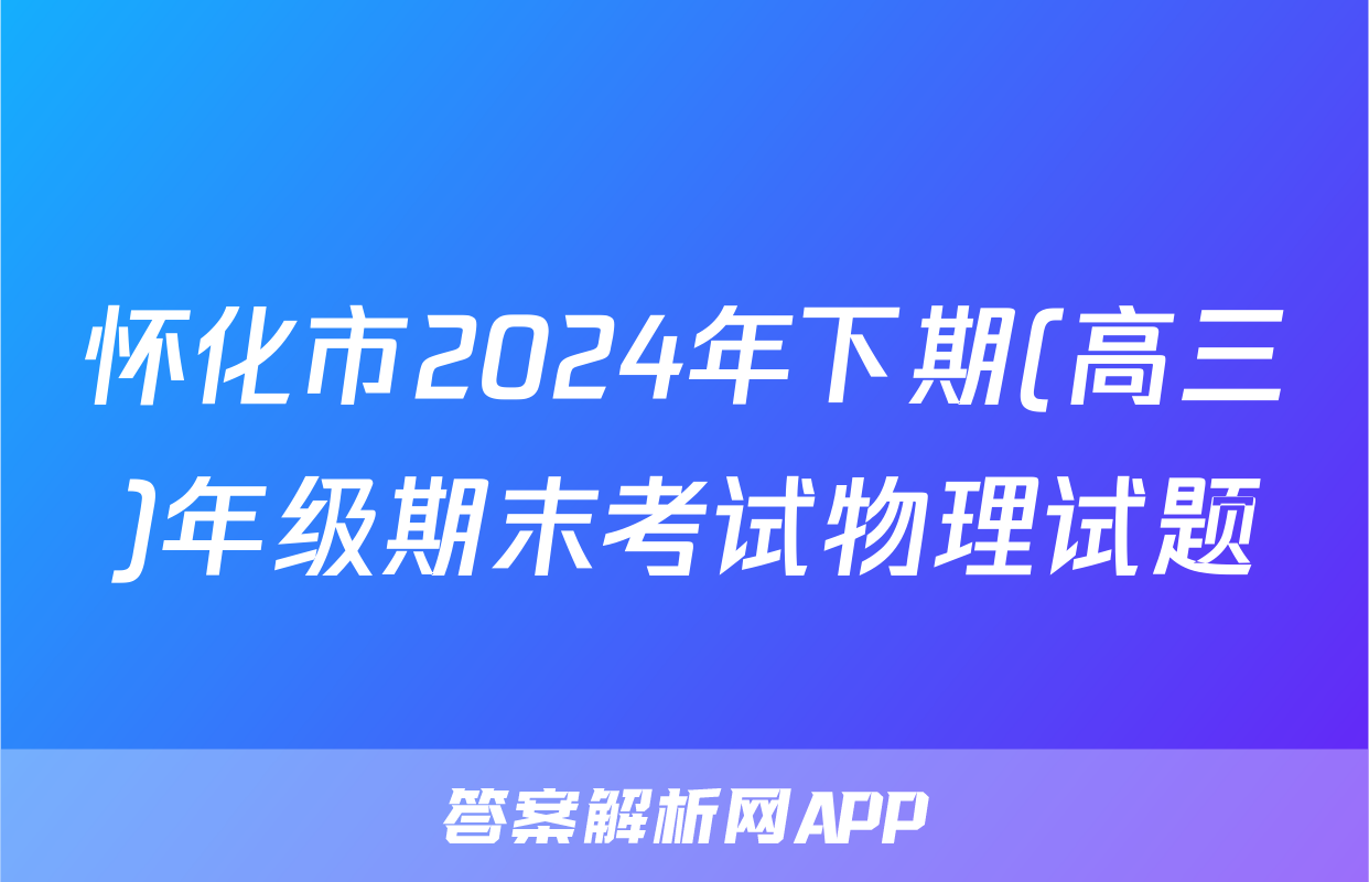 怀化市2024年下期(高三)年级期末考试物理试题