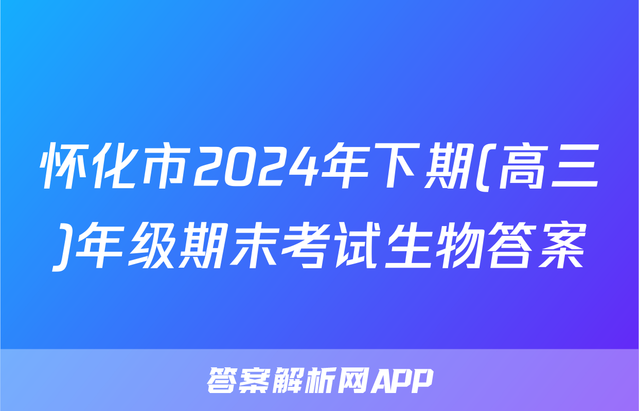 怀化市2024年下期(高三)年级期末考试生物答案