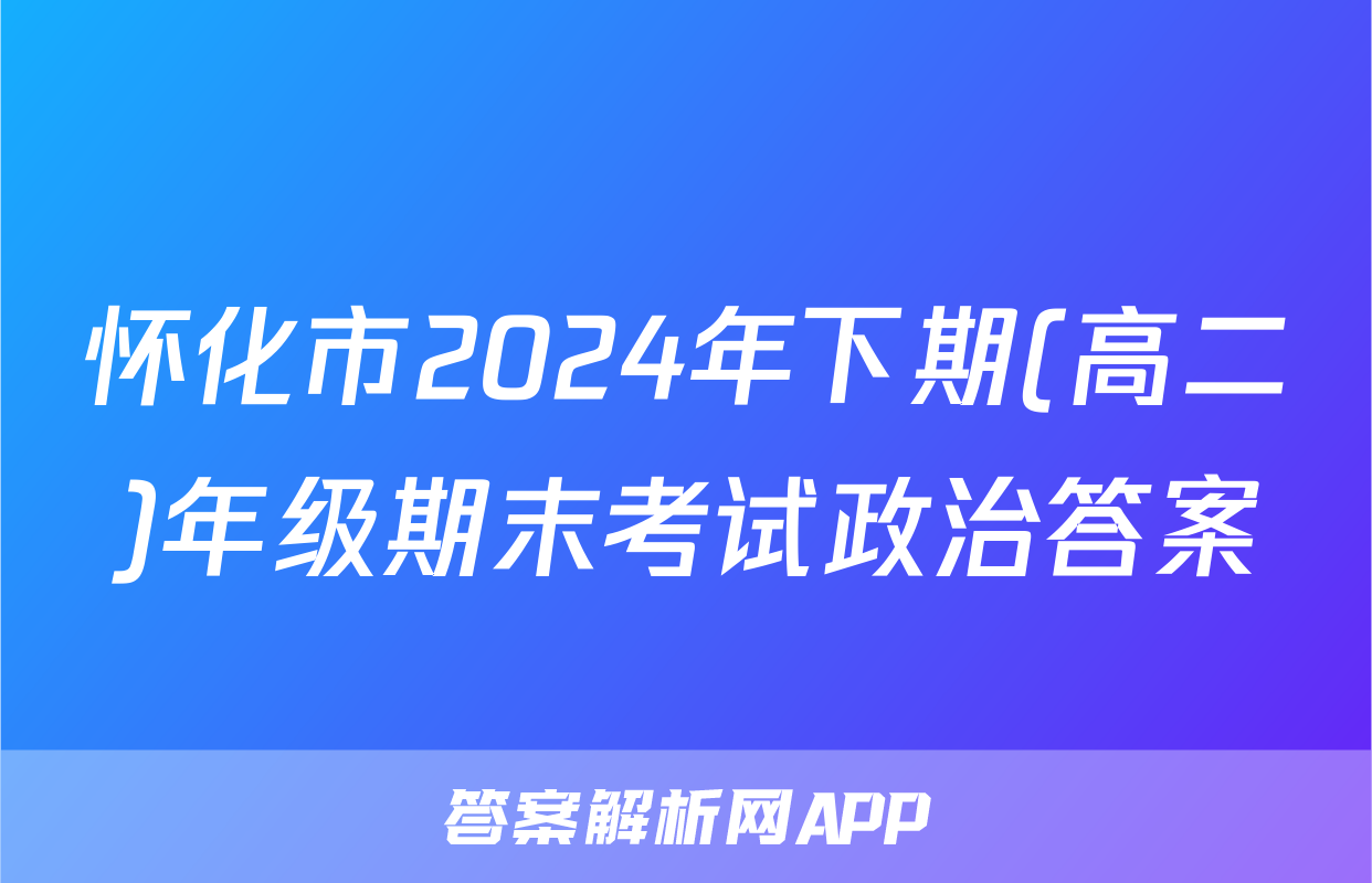 怀化市2024年下期(高二)年级期末考试政治答案